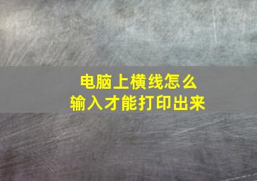 电脑上横线怎么输入才能打印出来