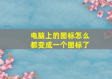 电脑上的图标怎么都变成一个图标了