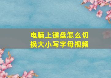 电脑上键盘怎么切换大小写字母视频