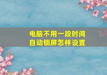 电脑不用一段时间自动锁屏怎样设置