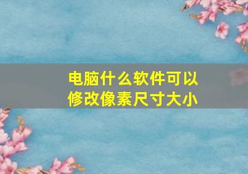 电脑什么软件可以修改像素尺寸大小