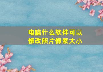 电脑什么软件可以修改照片像素大小