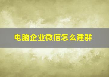 电脑企业微信怎么建群