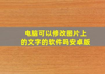 电脑可以修改图片上的文字的软件吗安卓版