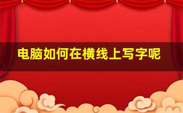 电脑如何在横线上写字呢