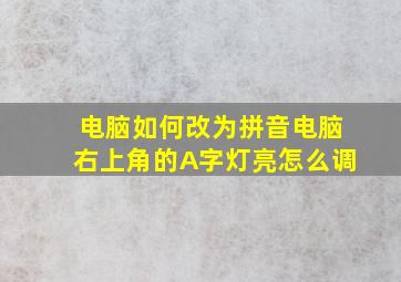 电脑如何改为拼音电脑右上角的A字灯亮怎么调