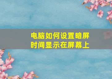 电脑如何设置暗屏时间显示在屏幕上