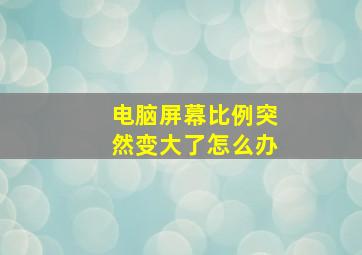 电脑屏幕比例突然变大了怎么办