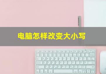 电脑怎样改变大小写