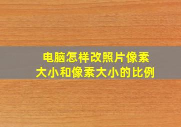 电脑怎样改照片像素大小和像素大小的比例