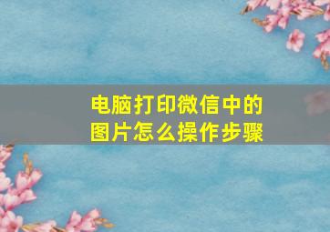 电脑打印微信中的图片怎么操作步骤