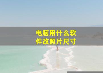 电脑用什么软件改照片尺寸