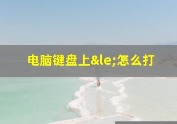 电脑键盘上≤怎么打