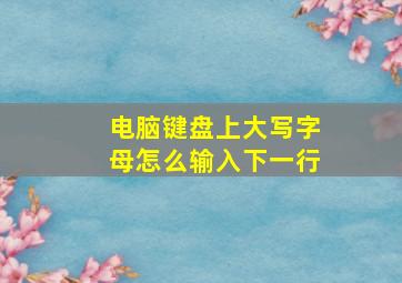 电脑键盘上大写字母怎么输入下一行