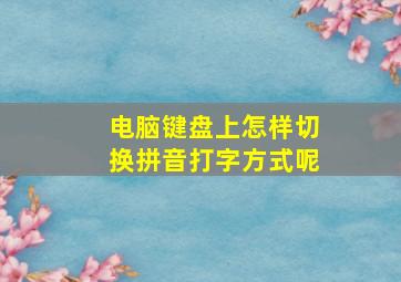 电脑键盘上怎样切换拼音打字方式呢