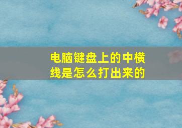 电脑键盘上的中横线是怎么打出来的