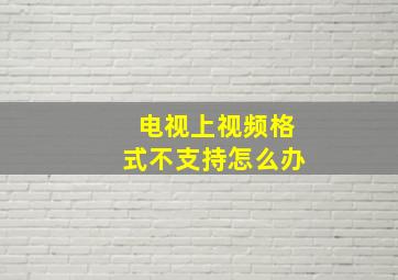 电视上视频格式不支持怎么办