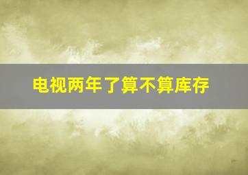 电视两年了算不算库存