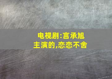 电视剧:言承旭主演的,恋恋不舍