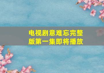 电视剧意难忘完整版第一集即将播放