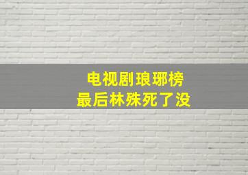 电视剧琅琊榜最后林殊死了没