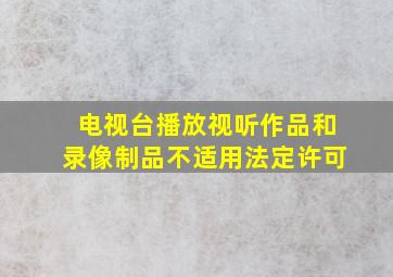 电视台播放视听作品和录像制品不适用法定许可