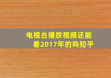 电视台播放视频还能看2017年的吗知乎