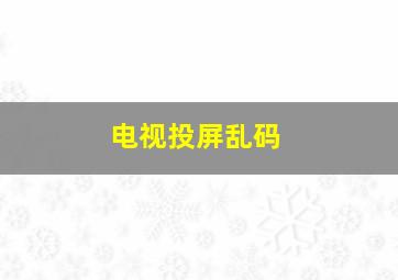 电视投屏乱码