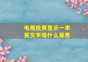 电视投屏显示一串英文字母什么意思