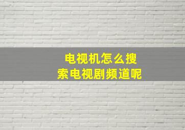 电视机怎么搜索电视剧频道呢