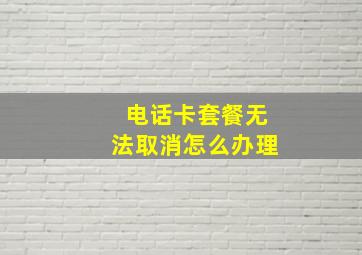 电话卡套餐无法取消怎么办理