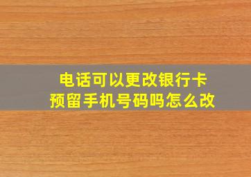 电话可以更改银行卡预留手机号码吗怎么改