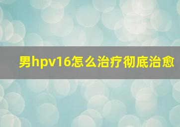 男hpv16怎么治疗彻底治愈