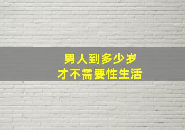 男人到多少岁才不需要性生活