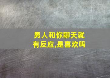 男人和你聊天就有反应,是喜欢吗