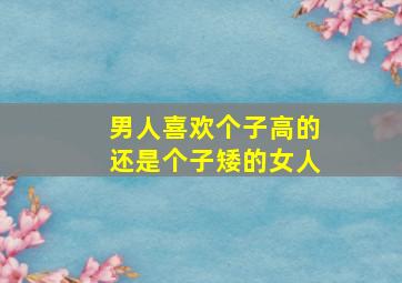 男人喜欢个子高的还是个子矮的女人