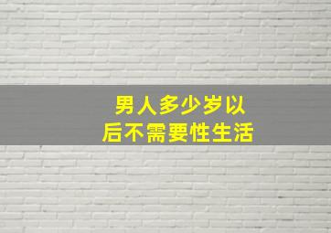 男人多少岁以后不需要性生活