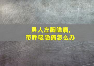 男人左胸隐痛,带呼吸隐痛怎么办