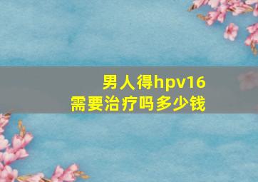 男人得hpv16需要治疗吗多少钱