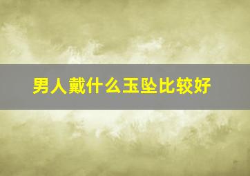 男人戴什么玉坠比较好