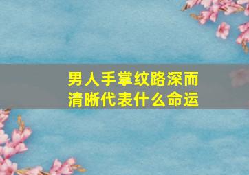 男人手掌纹路深而清晰代表什么命运