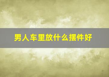 男人车里放什么摆件好