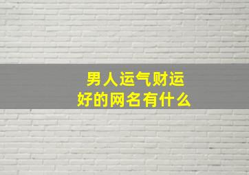 男人运气财运好的网名有什么