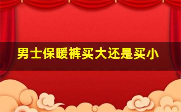 男士保暖裤买大还是买小