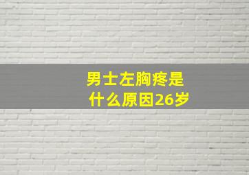 男士左胸疼是什么原因26岁