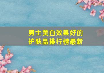 男士美白效果好的护肤品排行榜最新