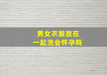 男女衣服放在一起洗会怀孕吗