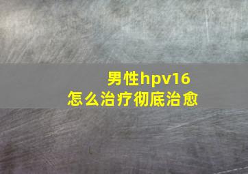 男性hpv16怎么治疗彻底治愈