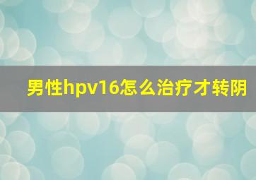 男性hpv16怎么治疗才转阴