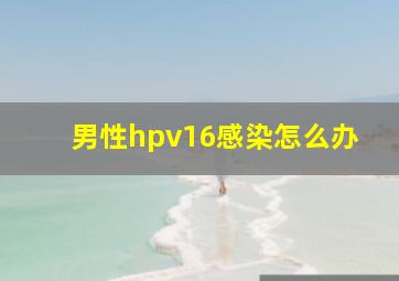 男性hpv16感染怎么办